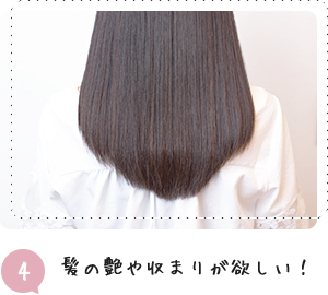 4 髪の艶や収まりが欲しい！